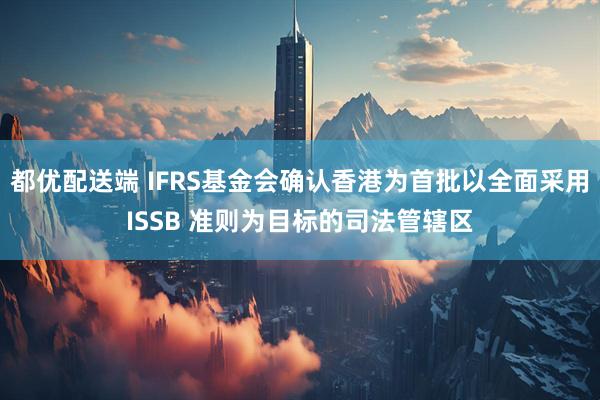 都优配送端 IFRS基金会确认香港为首批以全面采用ISSB 准则为目标的司法管辖区