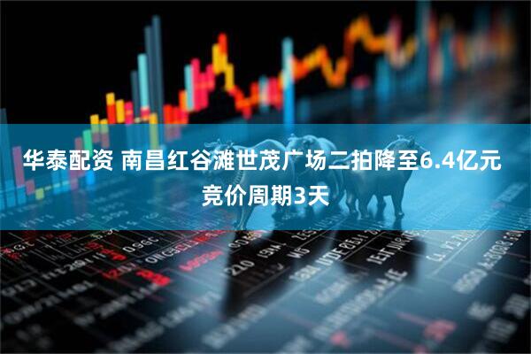 华泰配资 南昌红谷滩世茂广场二拍降至6.4亿元 竞价周期3天
