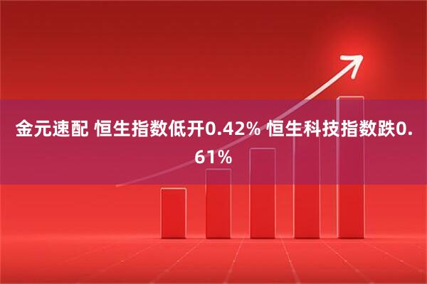 金元速配 恒生指数低开0.42% 恒生科技指数跌0.61%