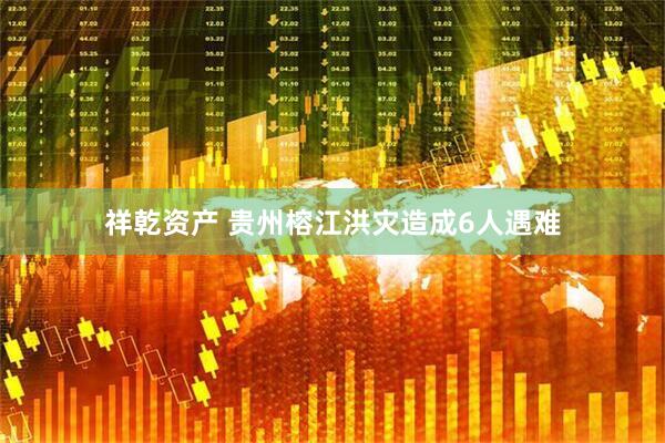 祥乾资产 贵州榕江洪灾造成6人遇难