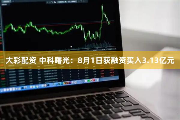 大彩配资 中科曙光：8月1日获融资买入3.13亿元