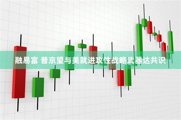 融易富 普京望与美就进攻性战略武器达共识