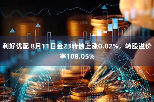 利好优配 8月11日金23转债上涨0.02%，转股溢价率108.05%