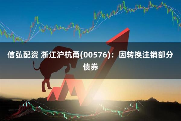 信弘配资 浙江沪杭甬(00576)：因转换注销部分债券