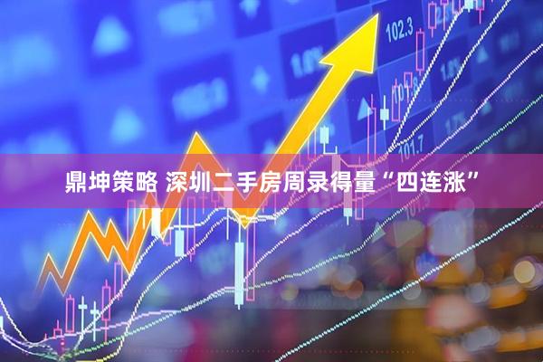 鼎坤策略 深圳二手房周录得量“四连涨”