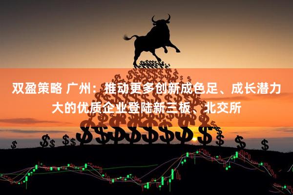 双盈策略 广州：推动更多创新成色足、成长潜力大的优质企业登陆新三板、北交所
