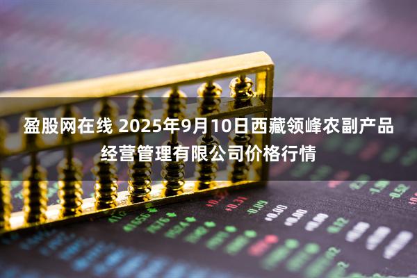 盈股网在线 2025年9月10日西藏领峰农副产品经营管理有限公司价格行情