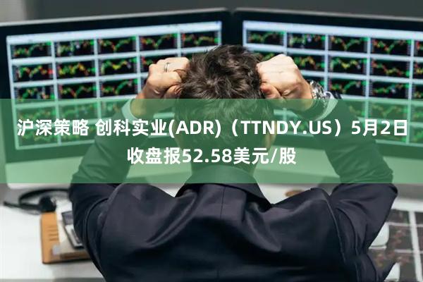 沪深策略 创科实业(ADR)（TTNDY.US）5月2日收盘报52.58美元/股