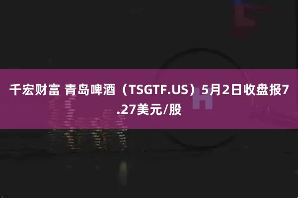 千宏财富 青岛啤酒（TSGTF.US）5月2日收盘报7.27美元/股