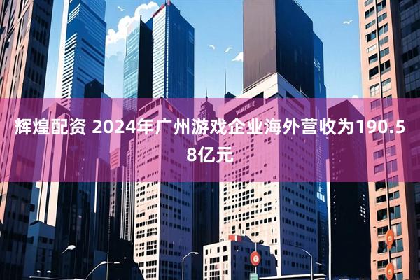 辉煌配资 2024年广州游戏企业海外营收为190.58亿元
