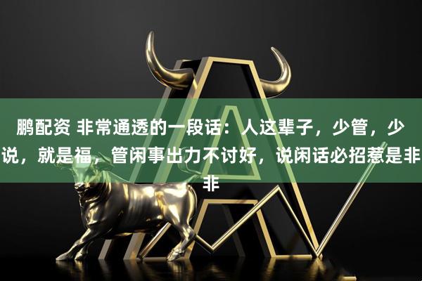 鹏配资 非常通透的一段话：人这辈子，少管，少说，就是福，管闲事出力不讨好，说闲话必招惹是非