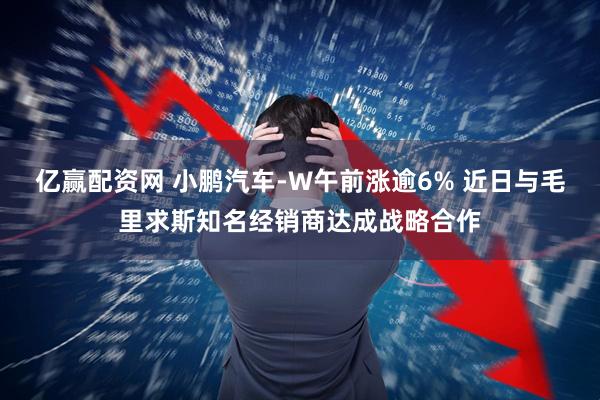 亿赢配资网 小鹏汽车-W午前涨逾6% 近日与毛里求斯知名经销商达成战略合作