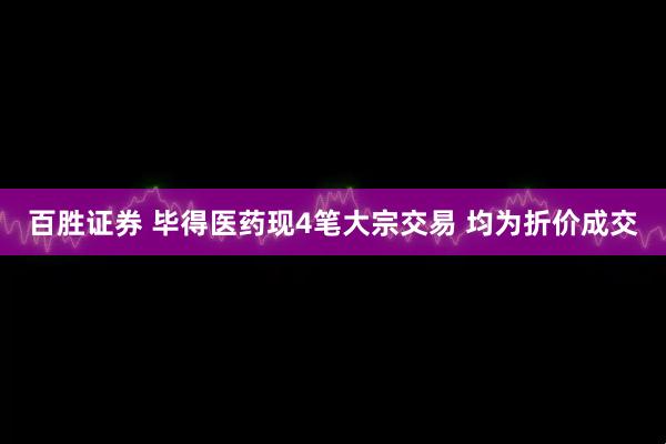 百胜证券 毕得医药现4笔大宗交易 均为折价成交