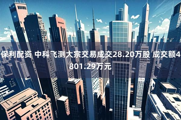 保利配资 中科飞测大宗交易成交28.20万股 成交额4801.29万元